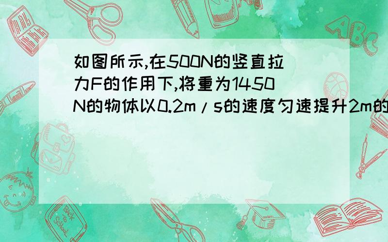 如图所示,在500N的竖直拉力F的作用下,将重为1450N的物体以0.2m/s的速度匀速提升2m的高度,求绳端拉力做