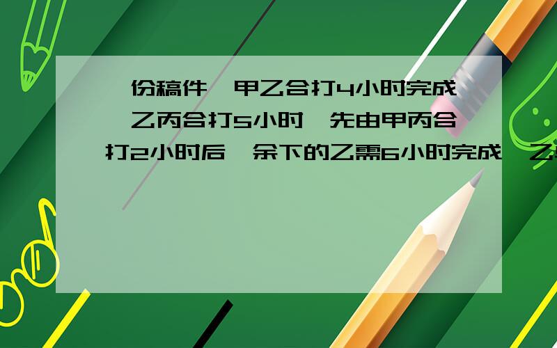 一份稿件,甲乙合打4小时完成,乙丙合打5小时,先由甲丙合打2小时后,余下的乙需6小时完成,乙单做几小时