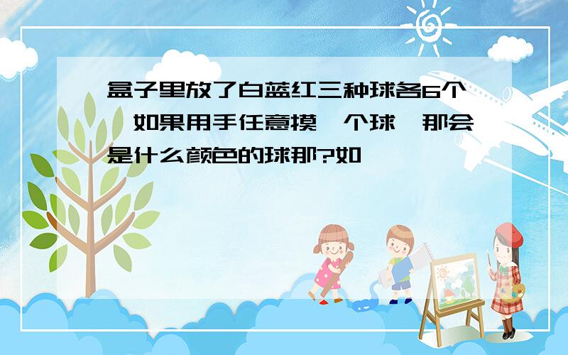 盒子里放了白蓝红三种球各6个,如果用手任意摸一个球,那会是什么颜色的球那?如