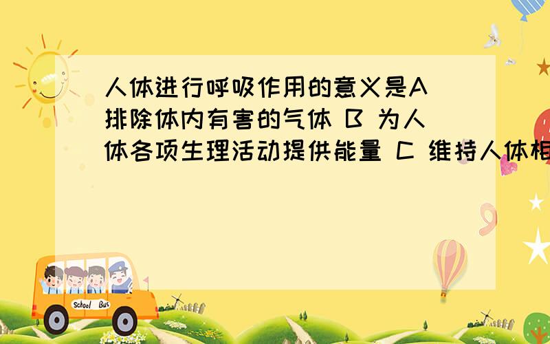 人体进行呼吸作用的意义是A 排除体内有害的气体 B 为人体各项生理活动提供能量 C 维持人体相对稳定的提问 D 为身体每个活细胞提供洋氧气