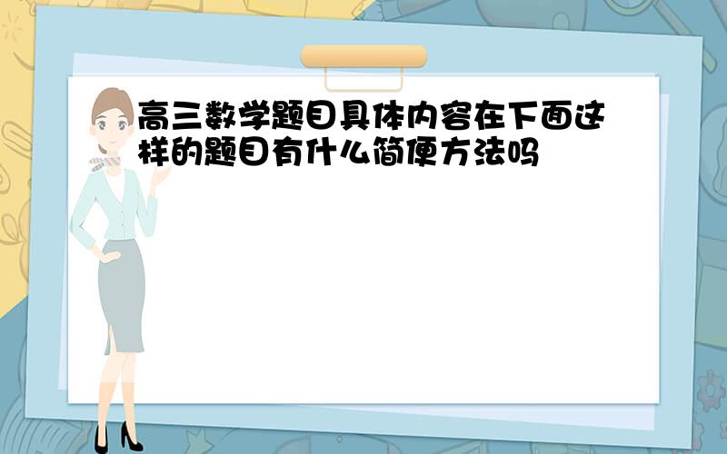 高三数学题目具体内容在下面这样的题目有什么简便方法吗