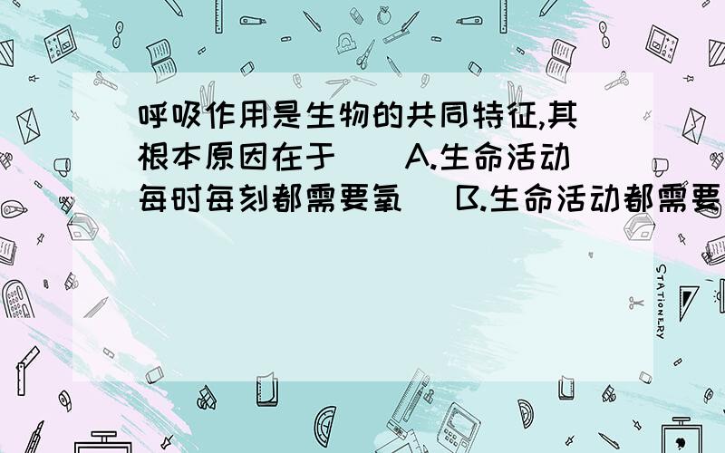 呼吸作用是生物的共同特征,其根本原因在于（）A.生命活动每时每刻都需要氧   B.生命活动都需要能量作为动力C.呼吸作用产生的水是生命活动所必需的   D.呼吸作用产生的二氧化碳必须及时