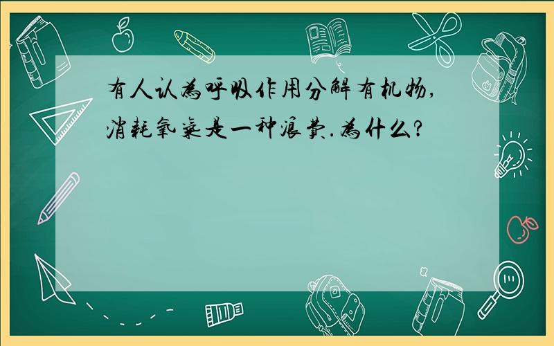 有人认为呼吸作用分解有机物,消耗氧气是一种浪费.为什么?