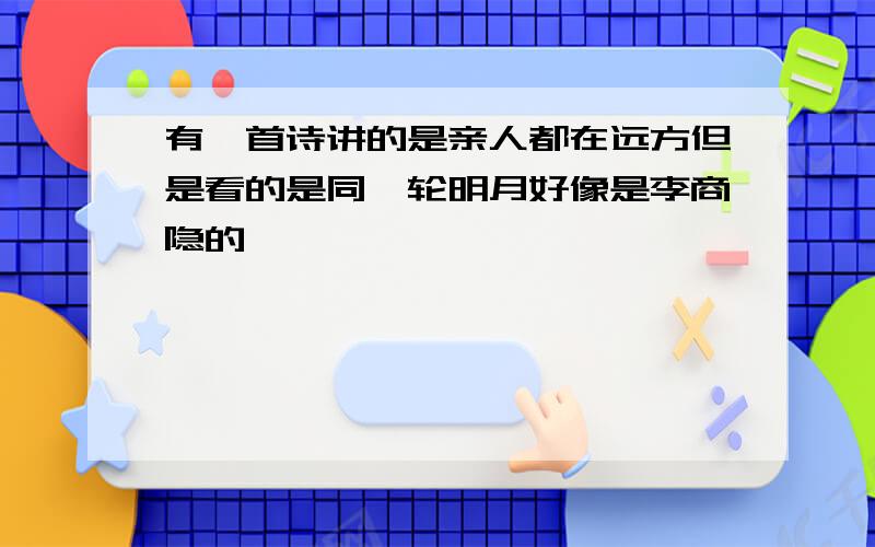 有一首诗讲的是亲人都在远方但是看的是同一轮明月好像是李商隐的