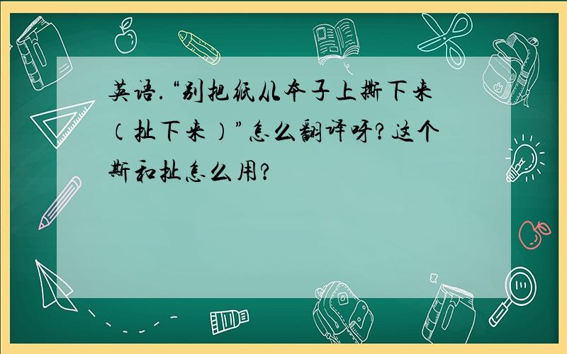 英语.“别把纸从本子上撕下来（扯下来）”怎么翻译呀?这个斯和扯怎么用?