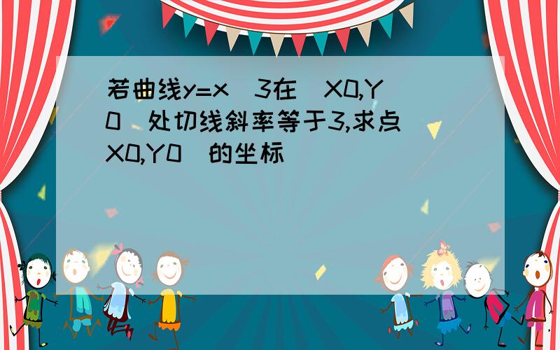 若曲线y=x^3在（X0,Y0）处切线斜率等于3,求点（X0,Y0）的坐标