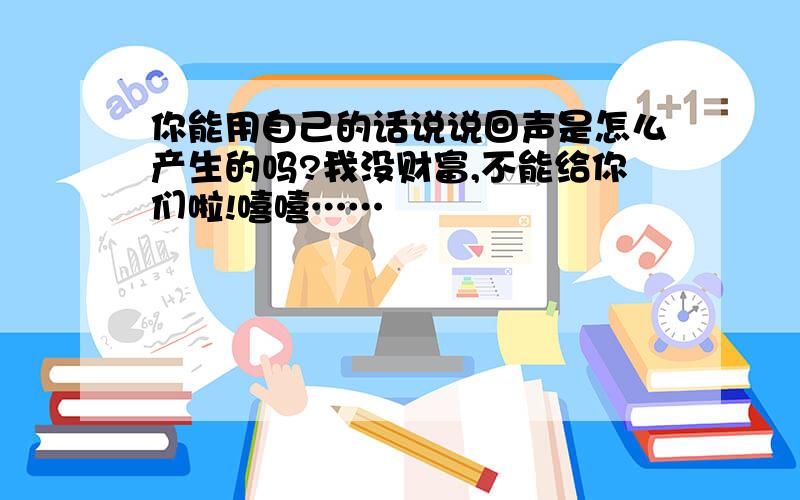 你能用自己的话说说回声是怎么产生的吗?我没财富,不能给你们啦!嘻嘻……