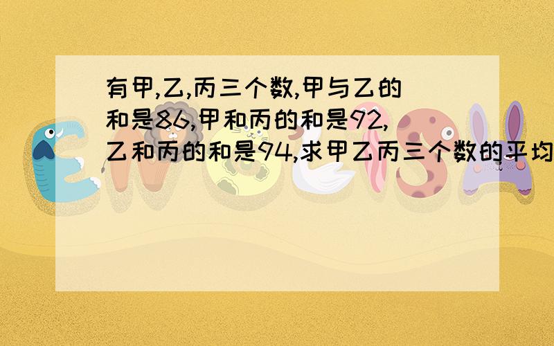 有甲,乙,丙三个数,甲与乙的和是86,甲和丙的和是92,乙和丙的和是94,求甲乙丙三个数的平均数