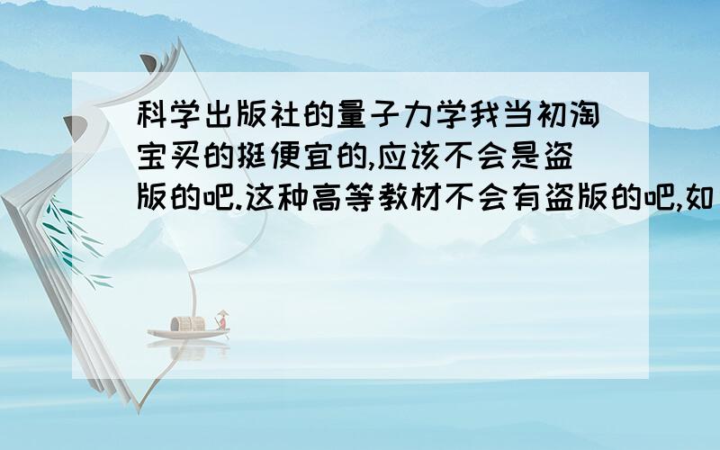 科学出版社的量子力学我当初淘宝买的挺便宜的,应该不会是盗版的吧.这种高等教材不会有盗版的吧,如何区分呢?