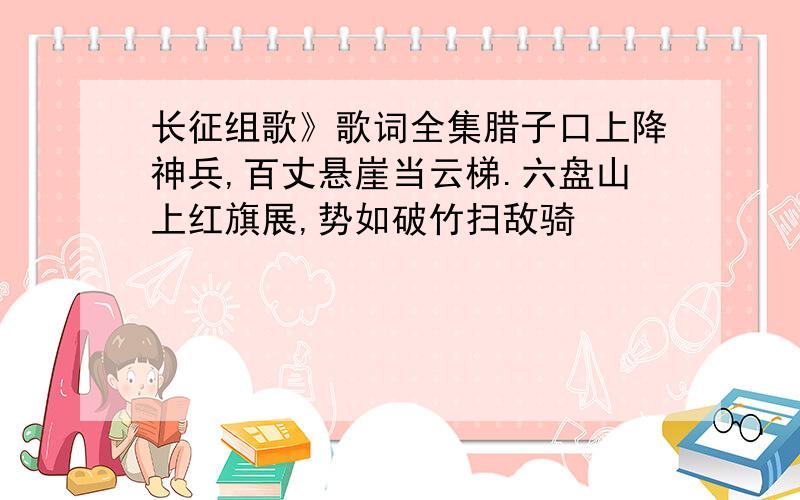 长征组歌》歌词全集腊子口上降神兵,百丈悬崖当云梯.六盘山上红旗展,势如破竹扫敌骑