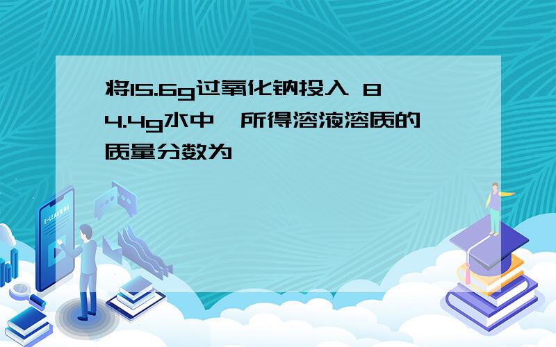 将15.6g过氧化钠投入 84.4g水中,所得溶液溶质的质量分数为