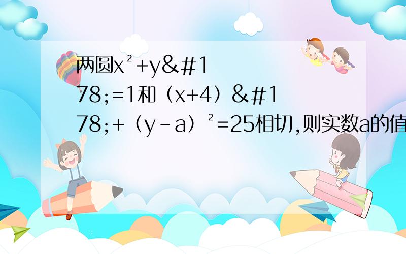 两圆x²+y²=1和（x+4）²+（y-a）²=25相切,则实数a的值为