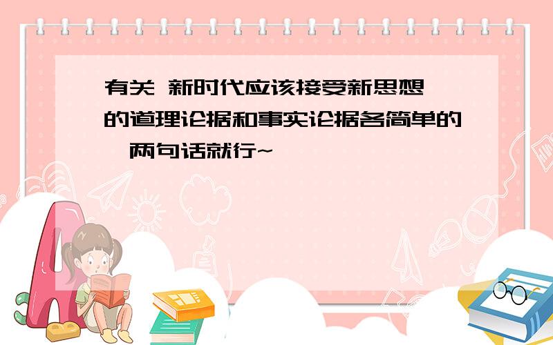 有关 新时代应该接受新思想 的道理论据和事实论据各简单的一两句话就行~