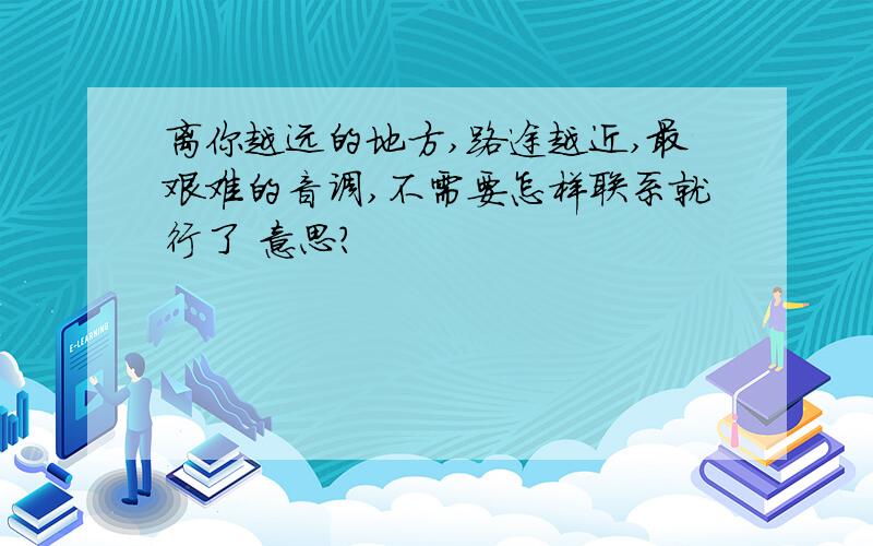 离你越远的地方,路途越近,最艰难的音调,不需要怎样联系就行了 意思?