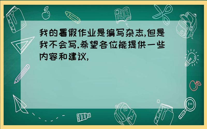 我的暑假作业是编写杂志,但是我不会写.希望各位能提供一些内容和建议,