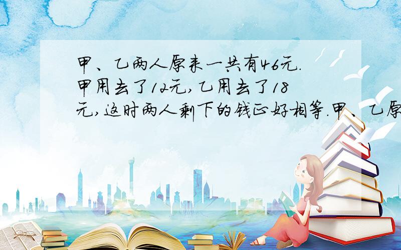 甲、乙两人原来一共有46元.甲用去了12元,乙用去了18元,这时两人剩下的钱正好相等.甲、乙原来各有多少