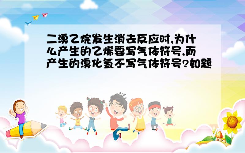 二溴乙烷发生消去反应时,为什么产生的乙烯要写气体符号,而产生的溴化氢不写气体符号?如题