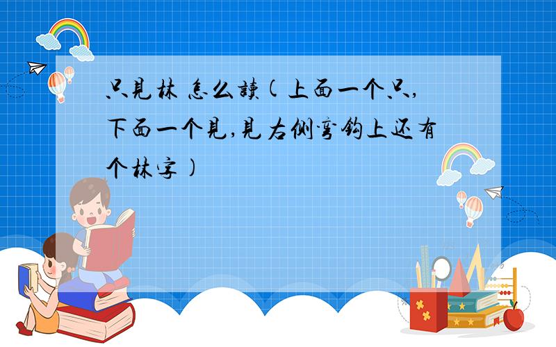 只见林 怎么读(上面一个只,下面一个见,见右侧弯钩上还有个林字)