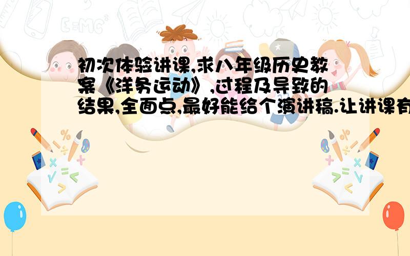 初次体验讲课,求八年级历史教案《洋务运动》,过程及导致的结果,全面点,最好能给个演讲稿.让讲课有吸引点,不要很死版.学校因搬迁所以多媒体让转移到新学校了，现在正处于“讲评教学”