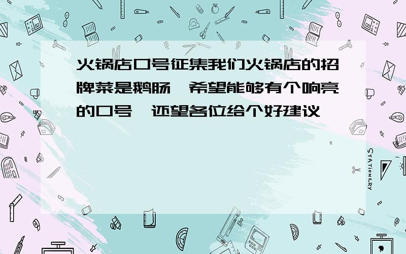 火锅店口号征集我们火锅店的招牌菜是鹅肠,希望能够有个响亮的口号,还望各位给个好建议