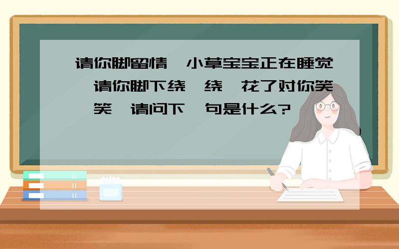 请你脚留情,小草宝宝正在睡觉,请你脚下绕一绕,花了对你笑一笑,请问下一句是什么?