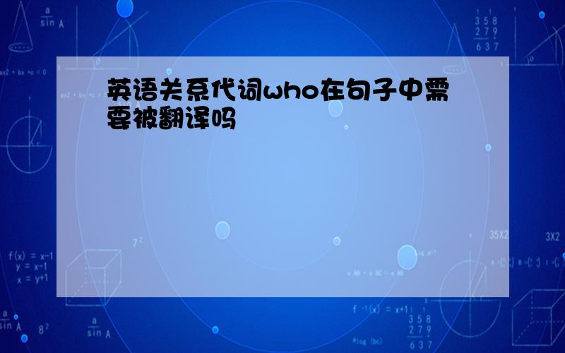 英语关系代词who在句子中需要被翻译吗