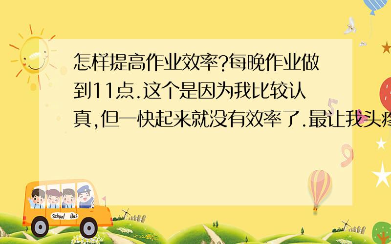 怎样提高作业效率?每晚作业做到11点.这个是因为我比较认真,但一快起来就没有效率了.最让我头疼的是周末,每次计划好好的可一到周末不知为什么特别慢,今天物理我就做了4个小时!(点拨2小