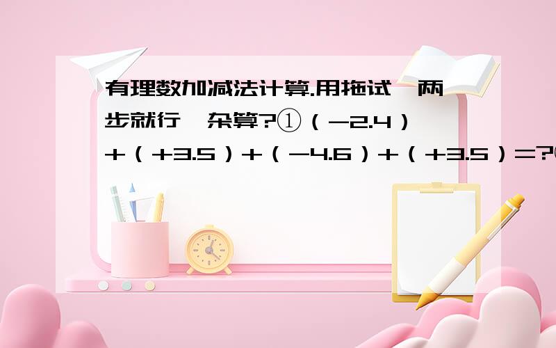 有理数加减法计算.用拖试一两步就行,杂算?①（-2.4）+（+3.5）+（-4.6）+（+3.5）=?②(-1/3)+(+3/4)+(-5/6)+(-1/2)=?两题都要用加法交换,加法结合.