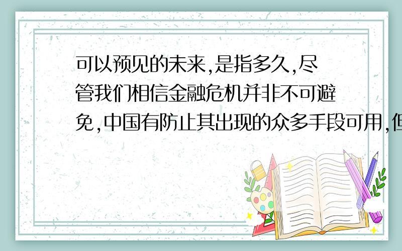 可以预见的未来,是指多久,尽管我们相信金融危机并非不可避免,中国有防止其出现的众多手段可用,但中国政府采取的适当措施必将损及不受约束的迅猛增长.这意味着在可以预见的未来,美国