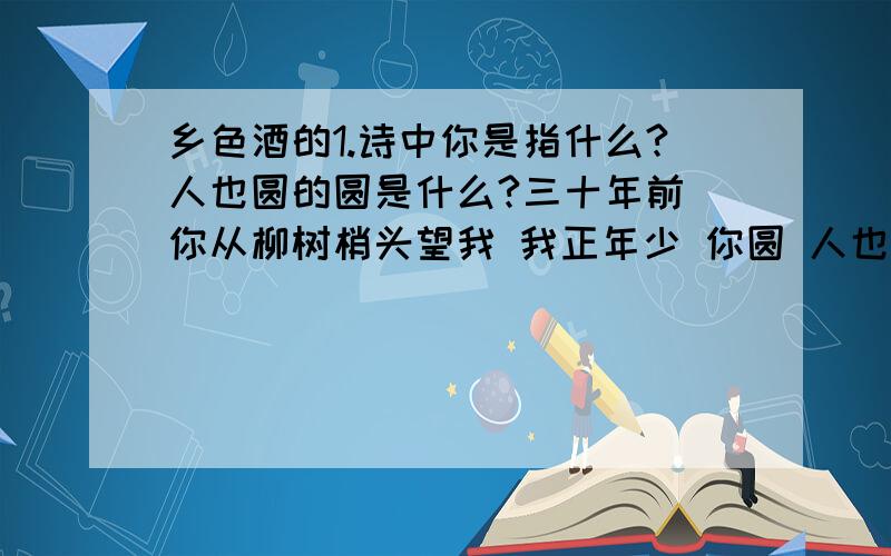 乡色酒的1.诗中你是指什么?人也圆的圆是什么?三十年前 你从柳树梢头望我 我正年少 你圆 人也圆 三十年后 我从椰树梢头望你 你是一杯乡色酒 你满 乡愁也满 1.诗中你是指什么?人也圆的圆