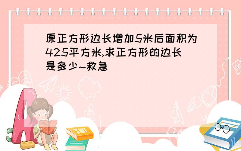 原正方形边长增加5米后面积为425平方米,求正方形的边长是多少~救急