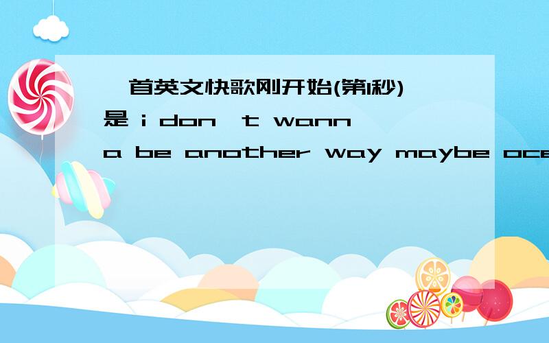 一首英文快歌刚开始(第1秒)是 i don't wanna be another way maybe ocean 是男的唱的