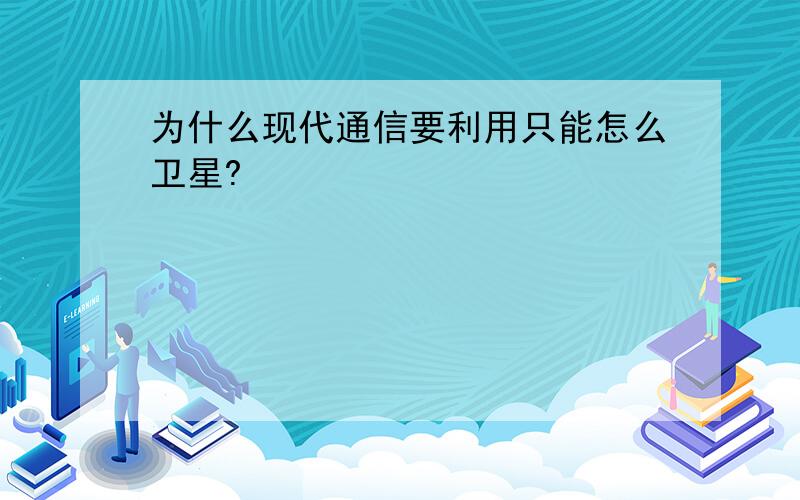 为什么现代通信要利用只能怎么卫星?