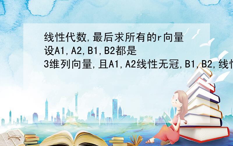 线性代数,最后求所有的r向量设A1,A2,B1,B2都是3维列向量,且A1,A2线性无冠,B1,B2,线性无关,证明存在非零向量r,使得其既可以有A1,A2线性表示,又可以有B1B2线性表示,当a1=1 0 1 a2=2 -1 3 b1=-3 2 -5 b2=0 1 1