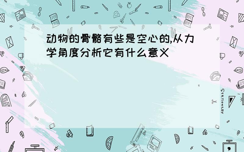 动物的骨骼有些是空心的,从力学角度分析它有什么意义