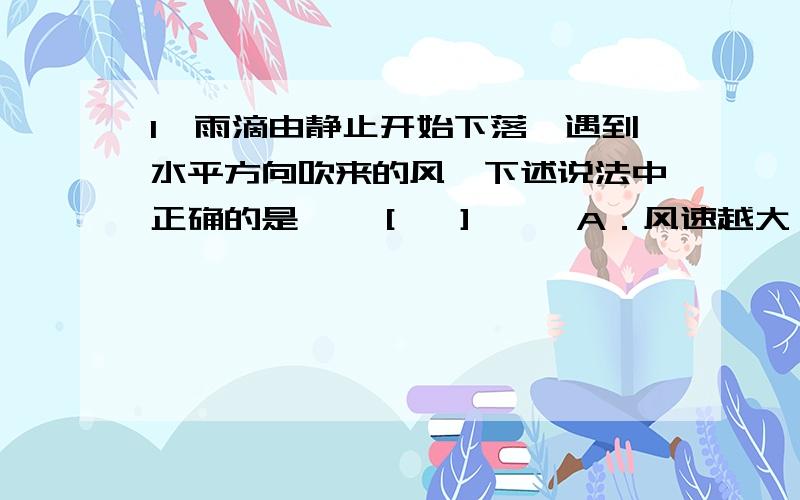 1、雨滴由静止开始下落,遇到水平方向吹来的风,下述说法中正确的是　　［　］ 　A．风速越大,雨1、雨滴由静止开始下落,遇到水平方向吹来的风,下述说法中正确的是　　［　］　Ƚ