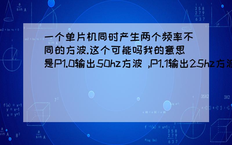 一个单片机同时产生两个频率不同的方波.这个可能吗我的意思是P1.0输出50hz方波 ,P1.1输出25hz方波,这两个波是同时输出的.