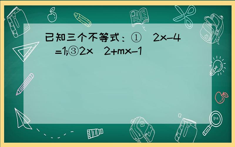 已知三个不等式：①|2x-4|=1;③2x^2+mx-1