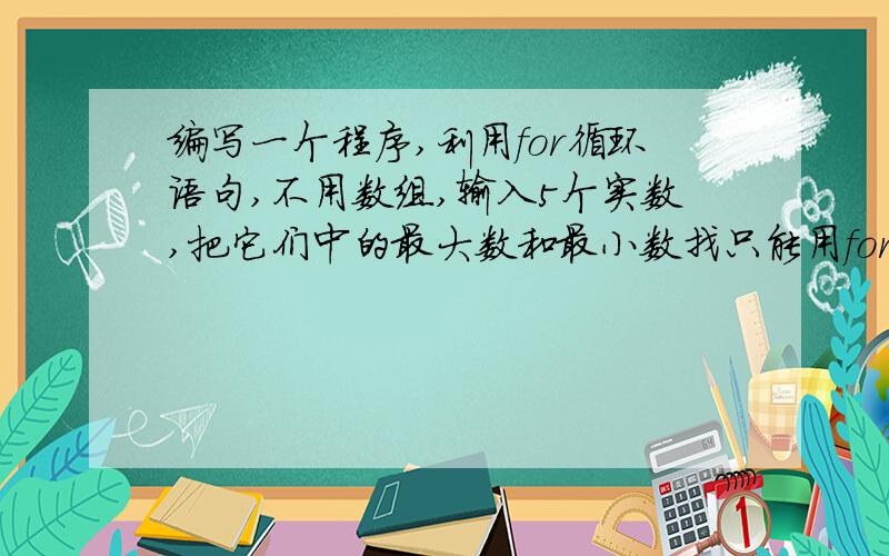 编写一个程序,利用for循环语句,不用数组,输入5个实数,把它们中的最大数和最小数找只能用for 不能用数组