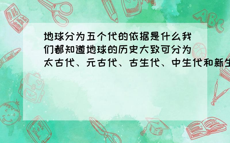 地球分为五个代的依据是什么我们都知道地球的历史大致可分为太古代、元古代、古生代、中生代和新生代五个时期,但是科学家划分这五个代的依据是什么呢?也就是说他们为什么要这样来