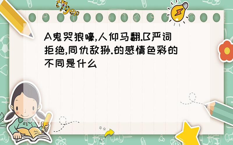 A鬼哭狼嚎,人仰马翻.B严词拒绝,同仇敌忾.的感情色彩的不同是什么