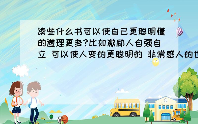 读些什么书可以使自己更聪明懂的道理更多?比如激励人自强自立 可以使人变的更聪明的 非常感人的也可以 适合初高中阶段看的 xiexie