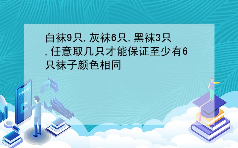 白袜9只,灰袜6只,黑袜3只,任意取几只才能保证至少有6只袜子颜色相同