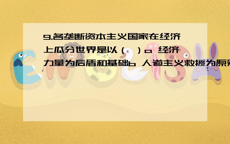 9.各垄断资本主义国家在经济上瓜分世界是以（ ）a 经济力量为后盾和基础b 人道主义救援为原则c 政治力量为后盾和基础d 帮助落后国家为目标