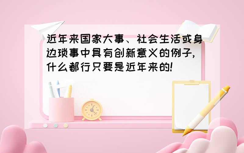 近年来国家大事、社会生活或身边琐事中具有创新意义的例子,什么都行只要是近年来的!