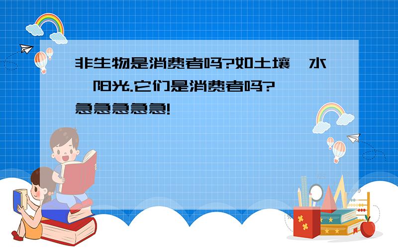 非生物是消费者吗?如土壤,水,阳光.它们是消费者吗?  急急急急急!