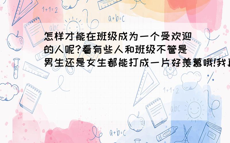 怎样才能在班级成为一个受欢迎的人呢?看有些人和班级不管是男生还是女生都能打成一片好羡慕哦!我真的不知道自己哪里做的不够好,温柔善良,善钢琴、古风,天真可爱,是班上鼎鼎有名的淑