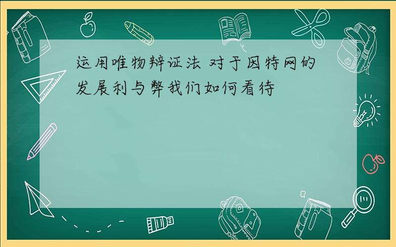 运用唯物辩证法 对于因特网的发展利与弊我们如何看待