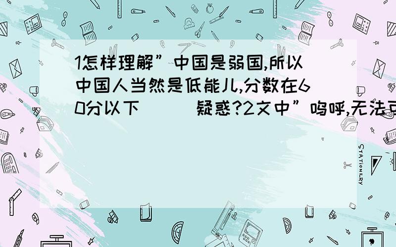 1怎样理解”中国是弱国,所以中国人当然是低能儿,分数在60分以下．．．疑惑?2文中”呜呼,无法可想”的感慨,表现了”我”怎样的思想认识?”3但在我,这一声却特别听得刺耳”刺耳的原因是?