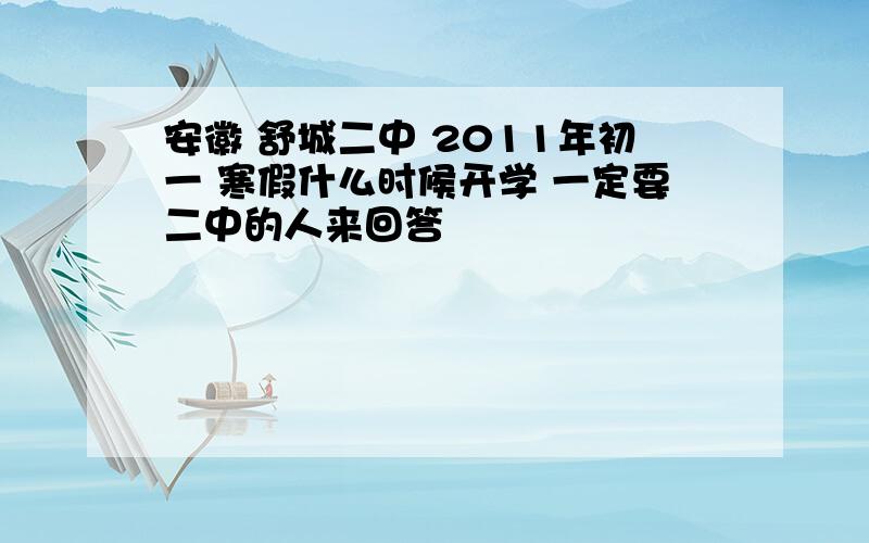 安徽 舒城二中 2011年初一 寒假什么时候开学 一定要二中的人来回答